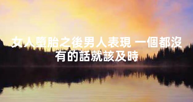 女人墮胎之後男人表現 一個都沒有的話就該及時